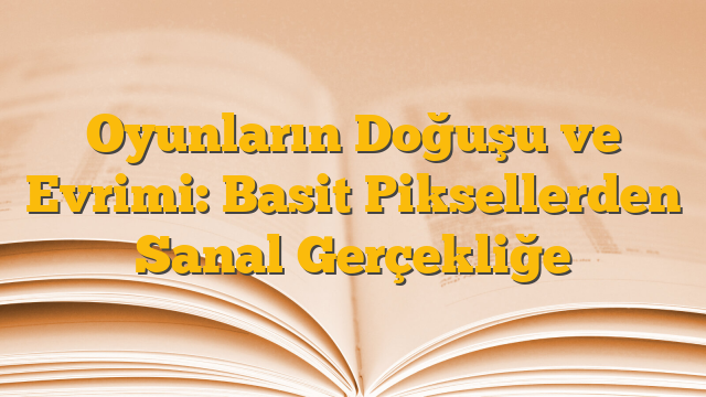 Oyunların Doğuşu ve Evrimi: Basit Piksellerden Sanal Gerçekliğe