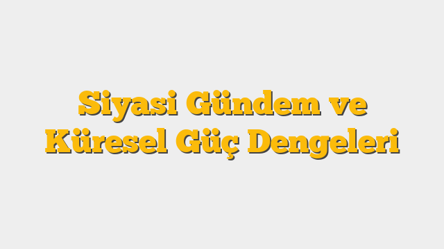Siyasi Gündem ve Küresel Güç Dengeleri