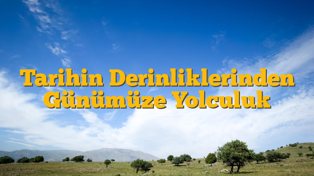 Tarihin Derinliklerinden Günümüze Yolculuk