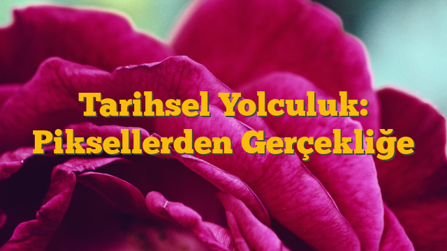 Tarihsel Yolculuk: Piksellerden Gerçekliğe