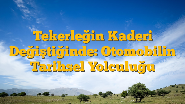 Tekerleğin Kaderi Değiştiğinde: Otomobilin Tarihsel Yolculuğu