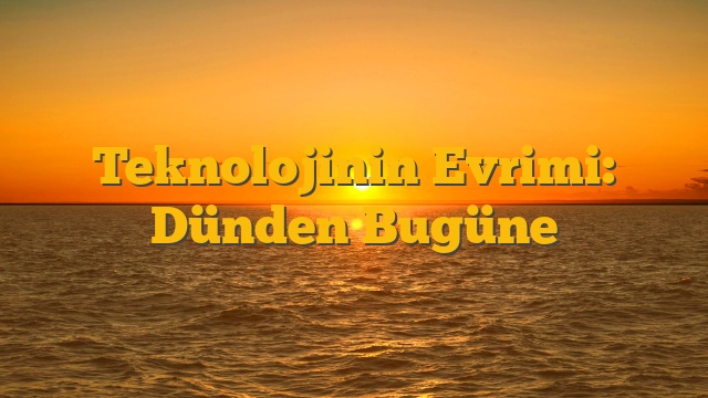 Teknolojinin Evrimi: Dünden Bugüne