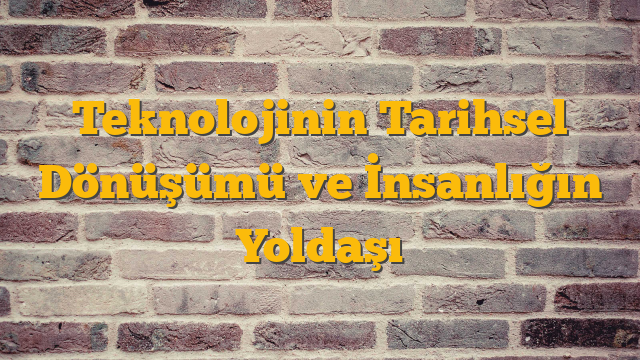 Teknolojinin Tarihsel Dönüşümü ve İnsanlığın Yoldaşı
