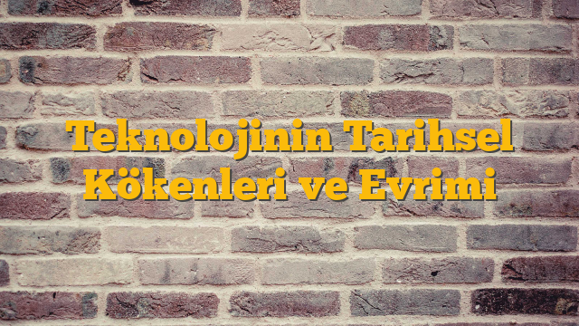 Teknolojinin Tarihsel Kökenleri ve Evrimi