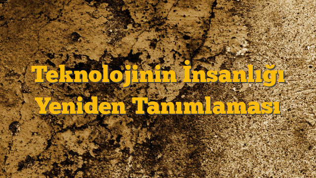 Teknolojinin İnsanlığı Yeniden Tanımlaması