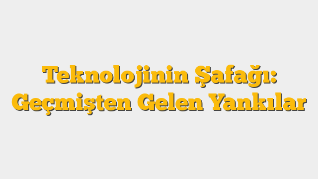 Teknolojinin Şafağı: Geçmişten Gelen Yankılar