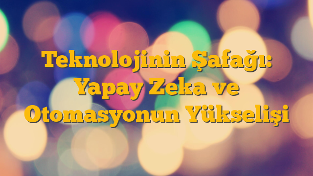 Teknolojinin Şafağı: Yapay Zeka ve Otomasyonun Yükselişi