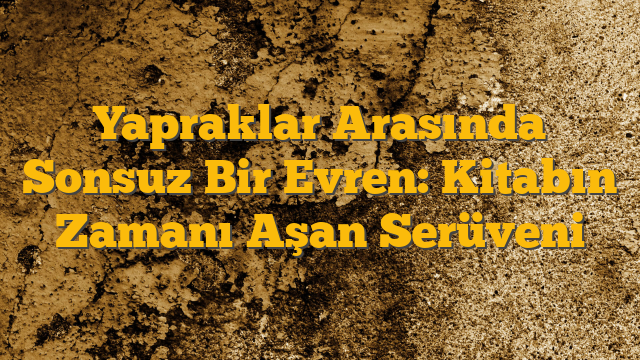 Yapraklar Arasında Sonsuz Bir Evren: Kitabın Zamanı Aşan Serüveni