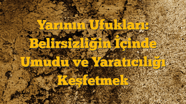 Yarının Ufukları: Belirsizliğin İçinde Umudu ve Yaratıcılığı Keşfetmek