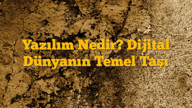 Yazılım Nedir? Dijital Dünyanın Temel Taşı