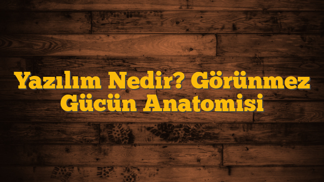 Yazılım Nedir? Görünmez Gücün Anatomisi