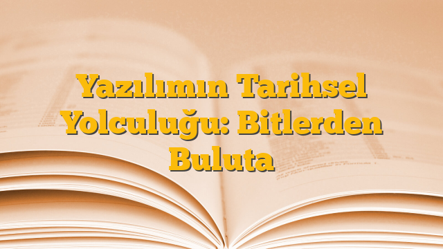 Yazılımın Tarihsel Yolculuğu: Bitlerden Buluta