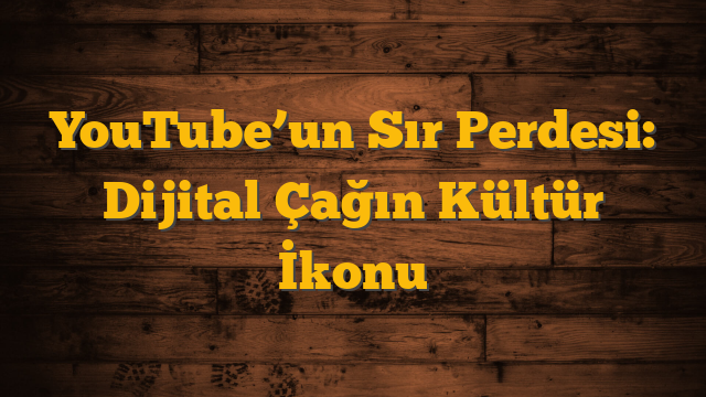 YouTube’un Sır Perdesi: Dijital Çağın Kültür İkonu
