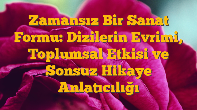 Zamansız Bir Sanat Formu: Dizilerin Evrimi, Toplumsal Etkisi ve Sonsuz Hikaye Anlatıcılığı