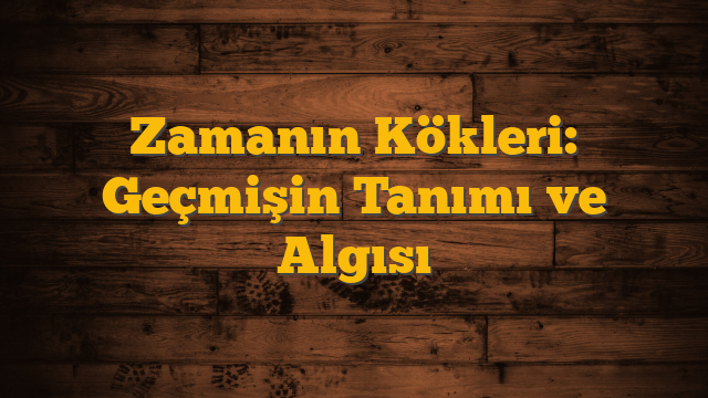 Zamanın Kökleri: Geçmişin Tanımı ve Algısı