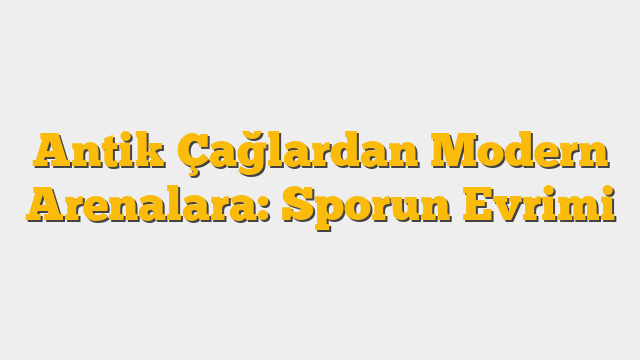 Antik Çağlardan Modern Arenalara: Sporun Evrimi