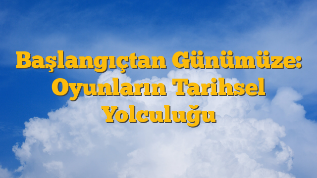 Başlangıçtan Günümüze: Oyunların Tarihsel Yolculuğu