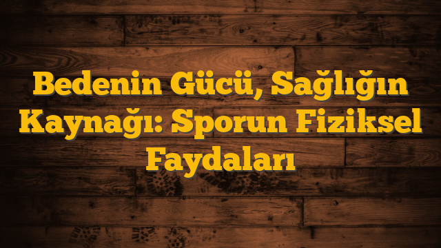 Bedenin Gücü, Sağlığın Kaynağı: Sporun Fiziksel Faydaları