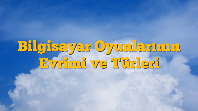 Bilgisayar Oyunlarının Evrimi ve Türleri