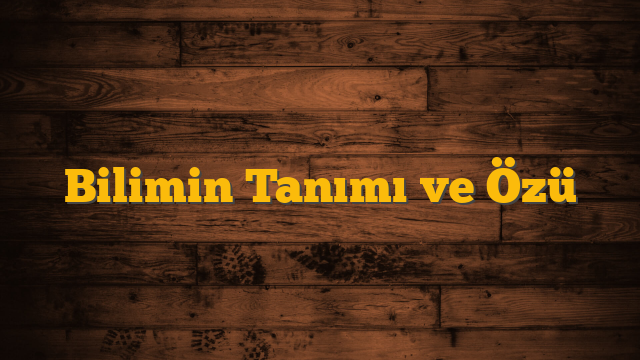 Bilimin Tanımı ve Özü
