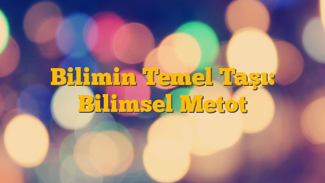 Bilimin Temel Taşı: Bilimsel Metot