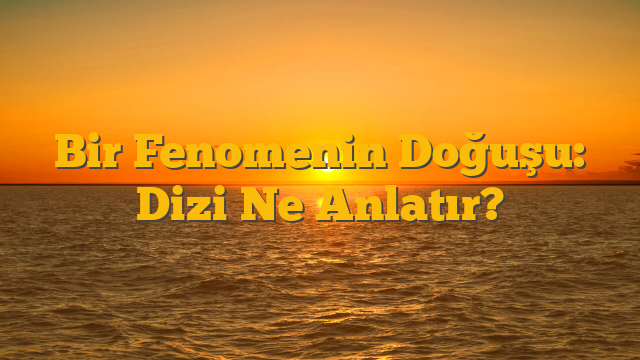 Bir Fenomenin Doğuşu: Dizi Ne Anlatır?
