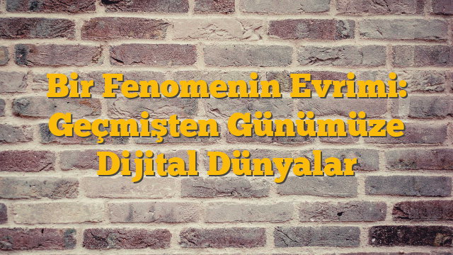 Bir Fenomenin Evrimi: Geçmişten Günümüze Dijital Dünyalar