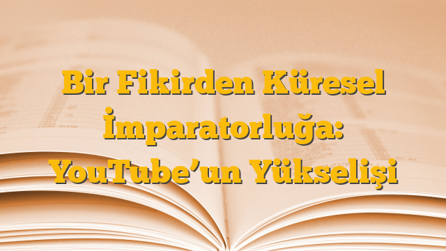 Bir Fikirden Küresel İmparatorluğa: YouTube’un Yükselişi