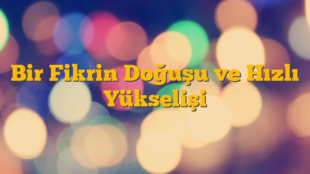 Bir Fikrin Doğuşu ve Hızlı Yükselişi