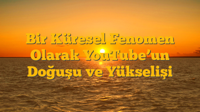 Bir Küresel Fenomen Olarak YouTube’un Doğuşu ve Yükselişi