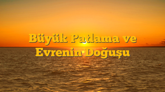 Büyük Patlama ve Evrenin Doğuşu
