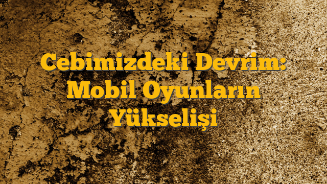 Cebimizdeki Devrim: Mobil Oyunların Yükselişi