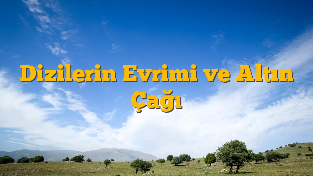 Dizilerin Evrimi ve Altın Çağı