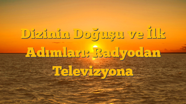 Dizinin Doğuşu ve İlk Adımları: Radyodan Televizyona