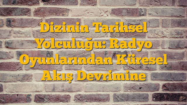 Dizinin Tarihsel Yolculuğu: Radyo Oyunlarından Küresel Akış Devrimine