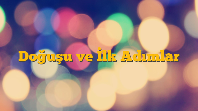 Doğuşu ve İlk Adımlar