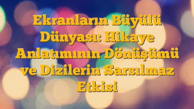 Ekranların Büyülü Dünyası: Hikaye Anlatımının Dönüşümü ve Dizilerin Sarsılmaz Etkisi