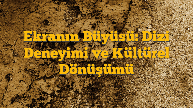Ekranın Büyüsü: Dizi Deneyimi ve Kültürel Dönüşümü