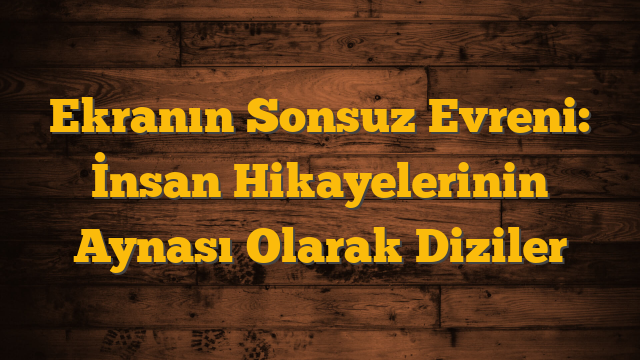 Ekranın Sonsuz Evreni: İnsan Hikayelerinin Aynası Olarak Diziler