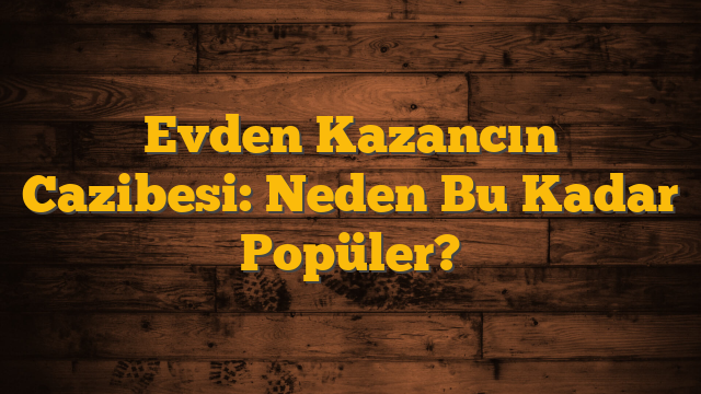 Evden Kazancın Cazibesi: Neden Bu Kadar Popüler?