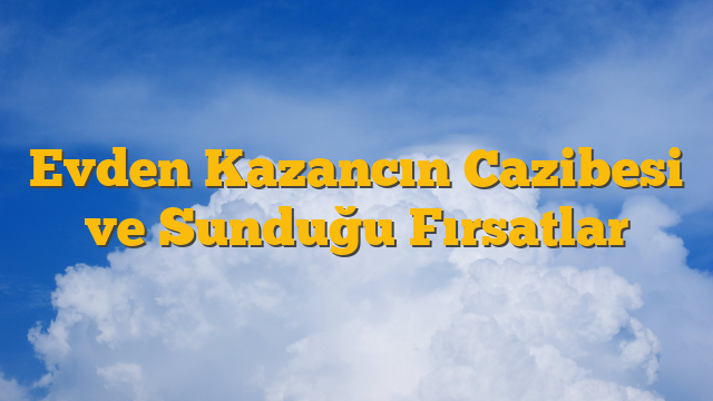 Evden Kazancın Cazibesi ve Sunduğu Fırsatlar