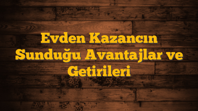 Evden Kazancın Sunduğu Avantajlar ve Getirileri