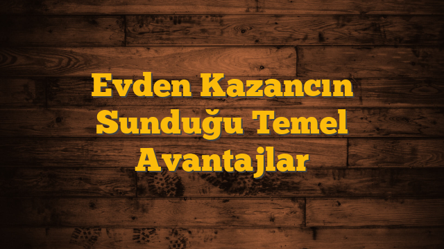 Evden Kazancın Sunduğu Temel Avantajlar