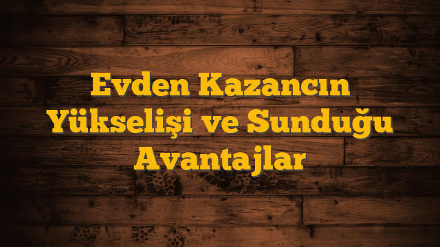 Evden Kazancın Yükselişi ve Sunduğu Avantajlar