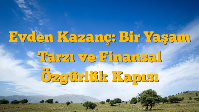 Evden Kazanç: Bir Yaşam Tarzı ve Finansal Özgürlük Kapısı