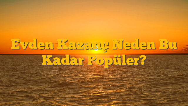Evden Kazanç Neden Bu Kadar Popüler?