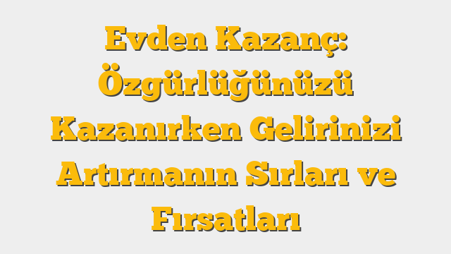 Evden Kazanç: Özgürlüğünüzü Kazanırken Gelirinizi Artırmanın Sırları ve Fırsatları
