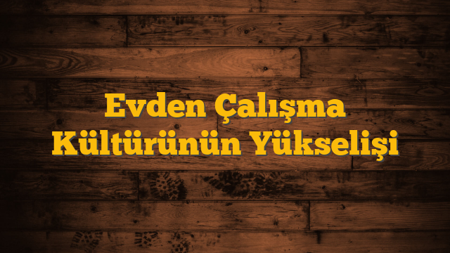 Evden Çalışma Kültürünün Yükselişi