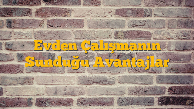 Evden Çalışmanın Sunduğu Avantajlar