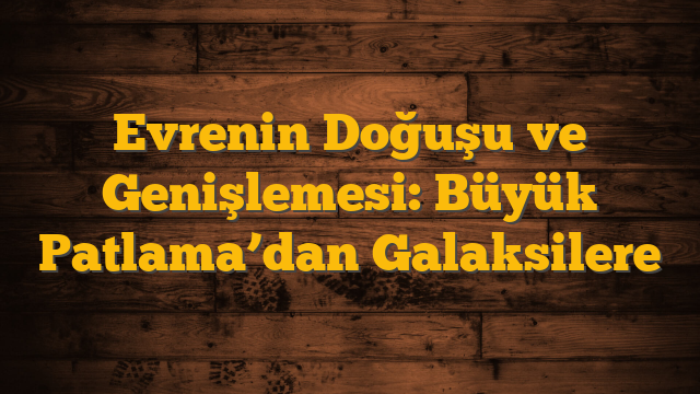 Evrenin Doğuşu ve Genişlemesi: Büyük Patlama’dan Galaksilere